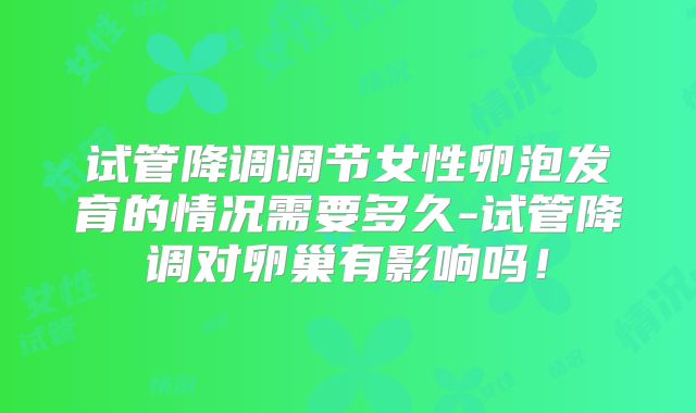 试管降调调节女性卵泡发育的情况需要多久-试管降调对卵巢有影响吗!