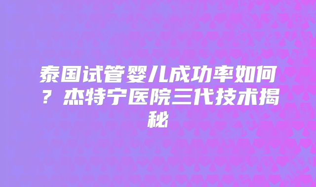 泰国试管婴儿成功率如何?杰特宁医院三代技术揭秘
