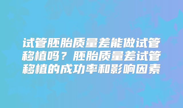 试管胚胎质量差能做试管移植吗?胚胎质量差试管移植的成功率和影响因素