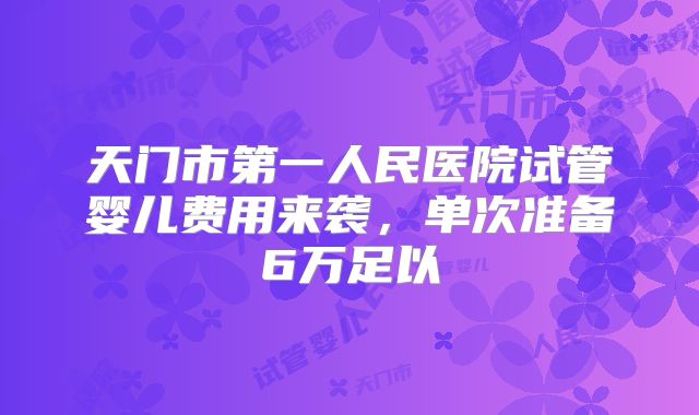 天门市第一人民医院试管婴儿费用来袭,单次准备6万足以
