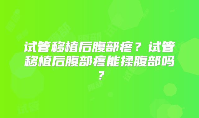 试管移植后腹部疼？试管移植后腹部疼能揉腹部吗？