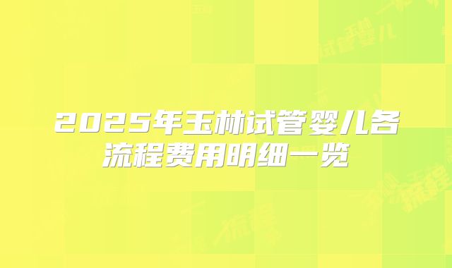 2025年玉林试管婴儿各流程费用明细一览