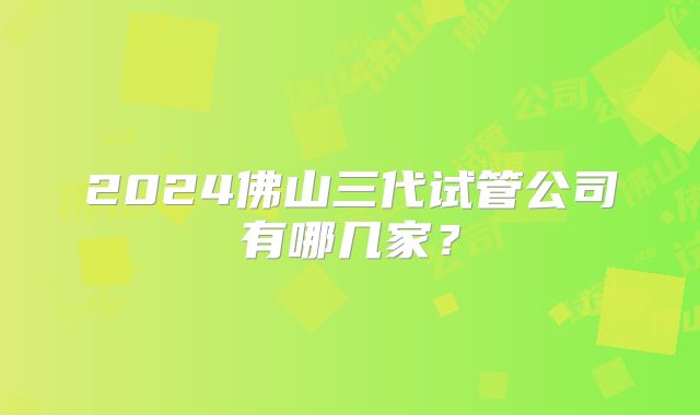 2024佛山三代试管公司有哪几家？