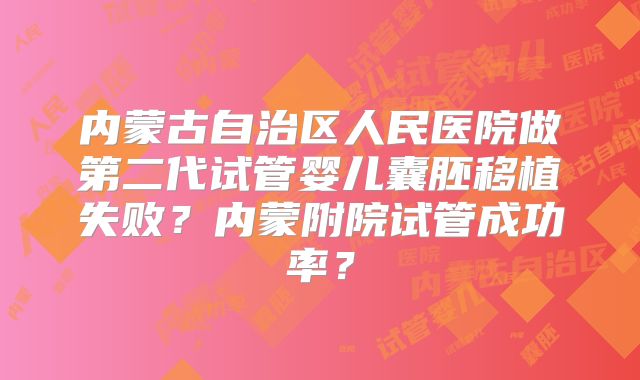 内蒙古自治区人民医院做第二代试管婴儿囊胚移植失败?内蒙附院试管成功率?