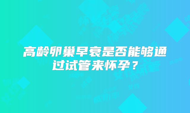 高龄卵巢早衰是否能够通过试管来怀孕？