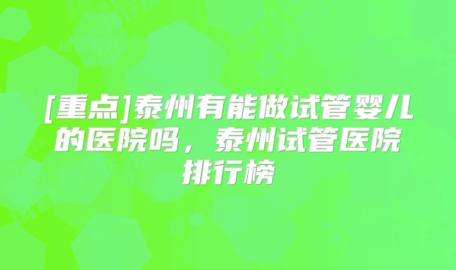 [重点]泰州有能做试管婴儿的医院吗，泰州试管医院排行榜