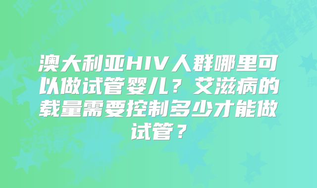 澳大利亚HIV人群哪里可以做试管婴儿?艾滋病的载量需要控制多少才能做试管?