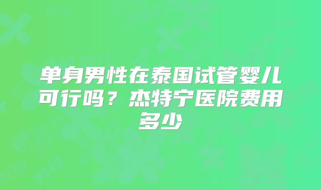 单身男性在泰国试管婴儿可行吗？杰特宁医院费用多少