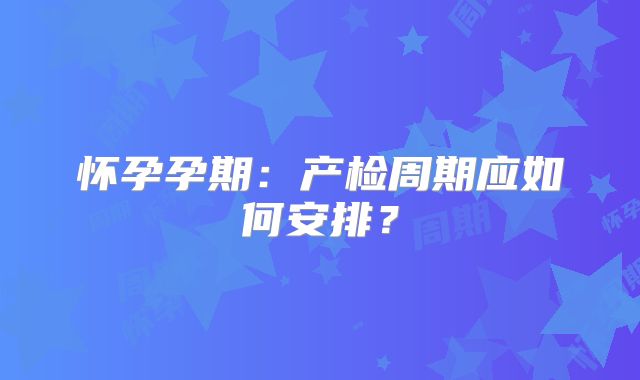 怀孕孕期：产检周期应如何安排？