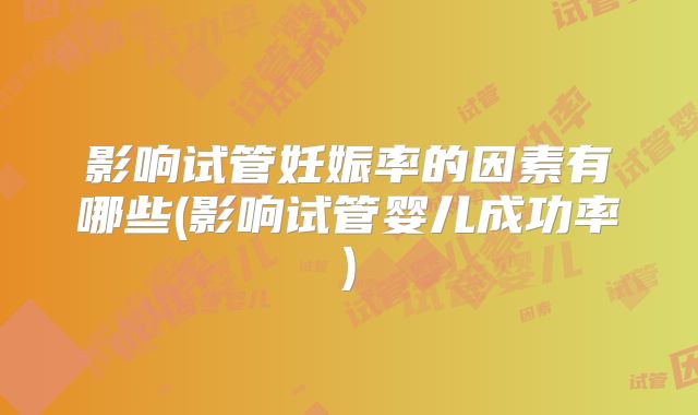 影响试管妊娠率的因素有哪些(影响试管婴儿成功率)