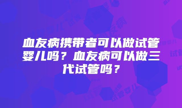血友病携带者可以做试管婴儿吗？血友病可以做三代试管吗？