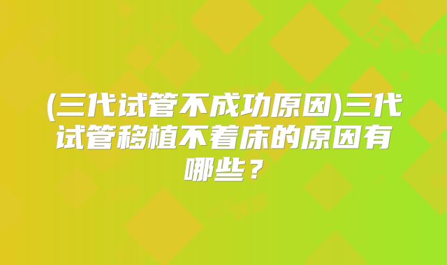 (三代试管不成功原因)三代试管移植不着床的原因有哪些？