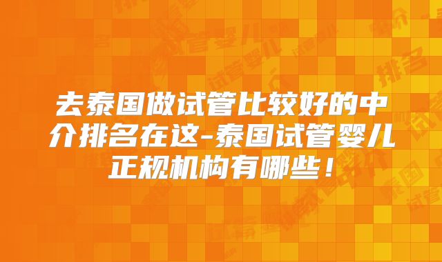 去泰国做试管比较好的中介排名在这-泰国试管婴儿正规机构有哪些!