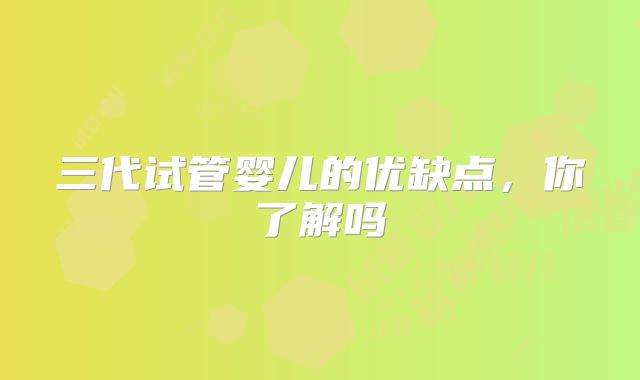 三代试管婴儿的优缺点，你了解吗