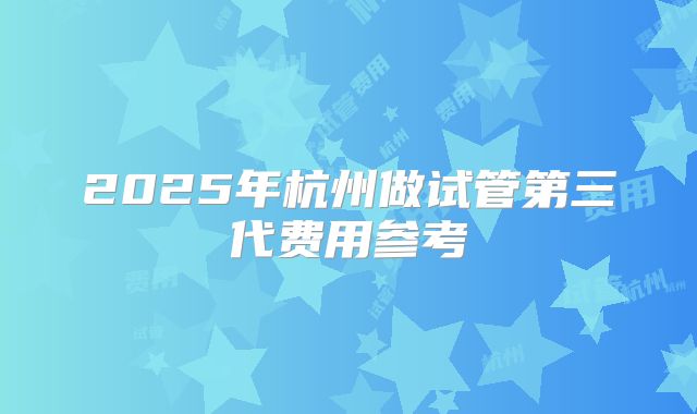 2025年杭州做试管第三代费用参考