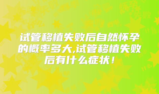 试管移植失败后自然怀孕的概率多大,试管移植失败后有什么症状!