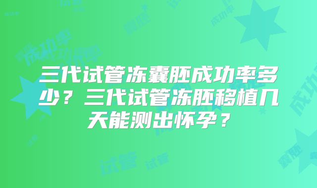 三代试管冻囊胚成功率多少？三代试管冻胚移植几天能测出怀孕？