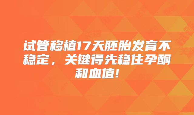 试管移植17天胚胎发育不稳定,关键得先稳住孕酮和血值!