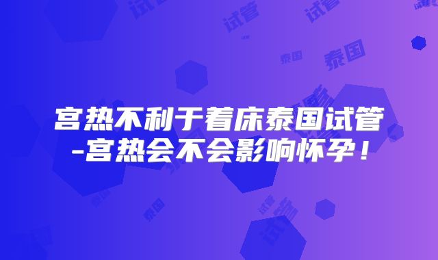 宫热不利于着床泰国试管-宫热会不会影响怀孕！