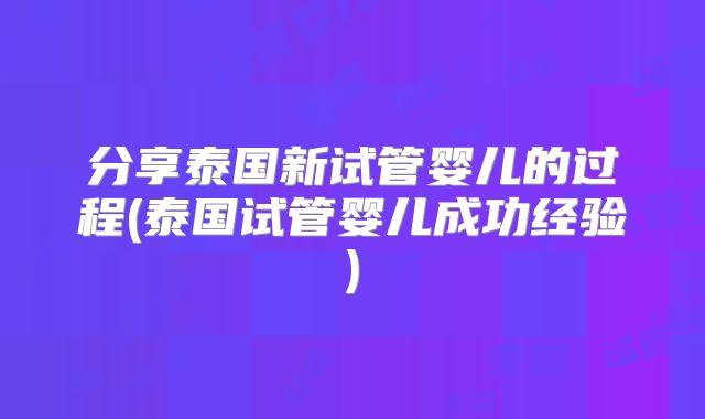 分享泰国新试管婴儿的过程(泰国试管婴儿成功经验)