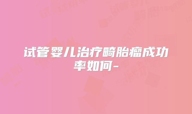试管婴儿治疗畸胎瘤成功率如何-