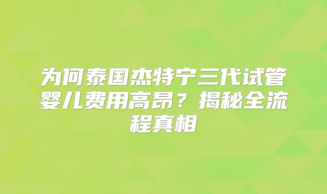为何泰国杰特宁三代试管婴儿费用高昂?揭秘全流程真相