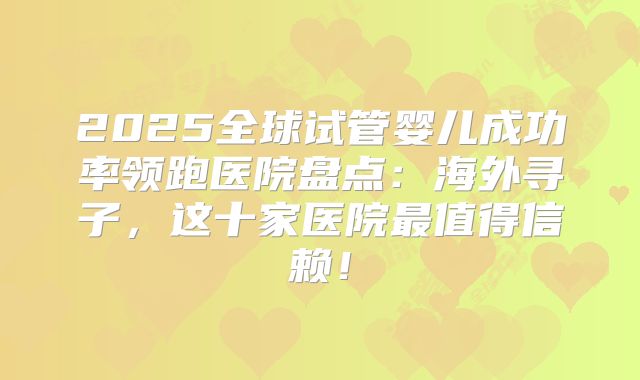2025全球试管婴儿成功率领跑医院盘点：海外寻子，这十家医院最值得信赖！