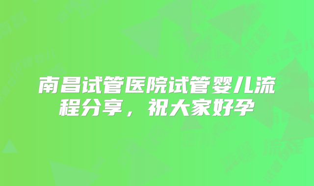 南昌试管医院试管婴儿流程分享，祝大家好孕