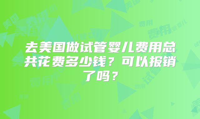 去美国做试管婴儿费用总共花费多少钱?可以报销了吗?