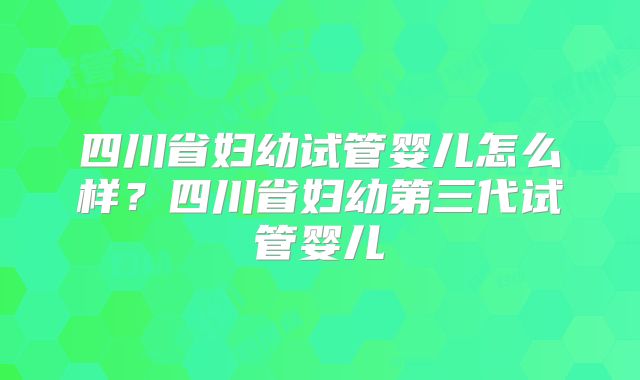 四川省妇幼试管婴儿怎么样？四川省妇幼第三代试管婴儿