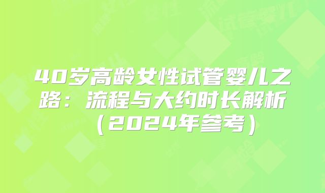 40岁高龄女性试管婴儿之路:流程与大约时长解析(2024年参考)