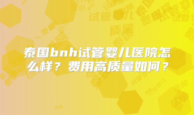 泰国bnh试管婴儿医院怎么样？费用高质量如何？