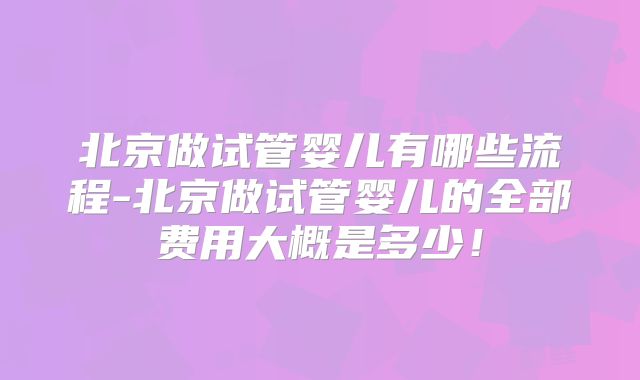 北京做试管婴儿有哪些流程-北京做试管婴儿的全部费用大概是多少！