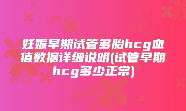 妊娠早期试管多胎hcg血值数据详细说明(试管早期hcg多少正常)