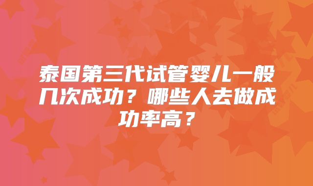 泰国第三代试管婴儿一般几次成功？哪些人去做成功率高？