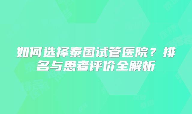 如何选择泰国试管医院?排名与患者评价全解析