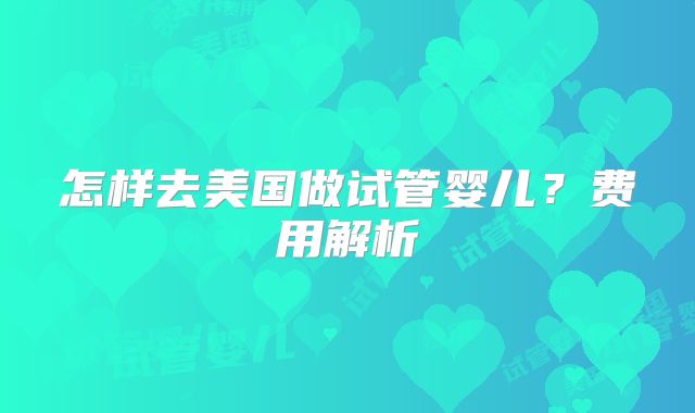 怎样去美国做试管婴儿？费用解析