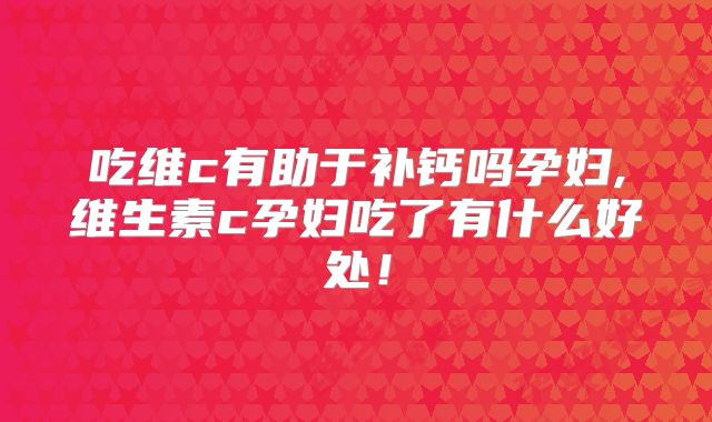 吃维c有助于补钙吗孕妇,维生素c孕妇吃了有什么好处!