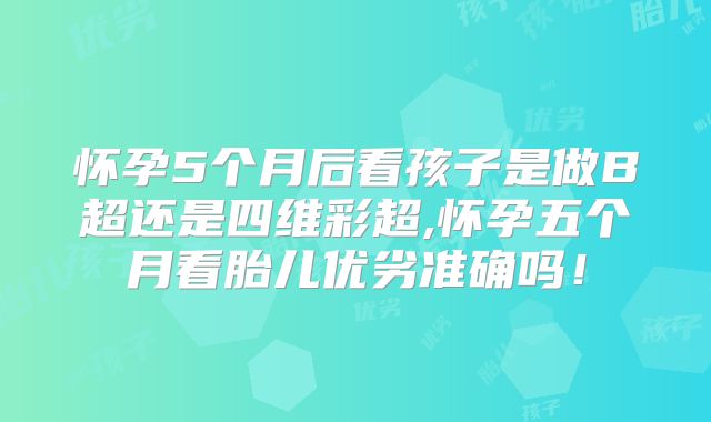 怀孕5个月后看孩子是做B超还是四维彩超,怀孕五个月看胎儿优劣准确吗!