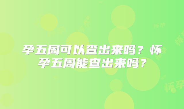 孕五周可以查出来吗?怀孕五周能查出来吗?