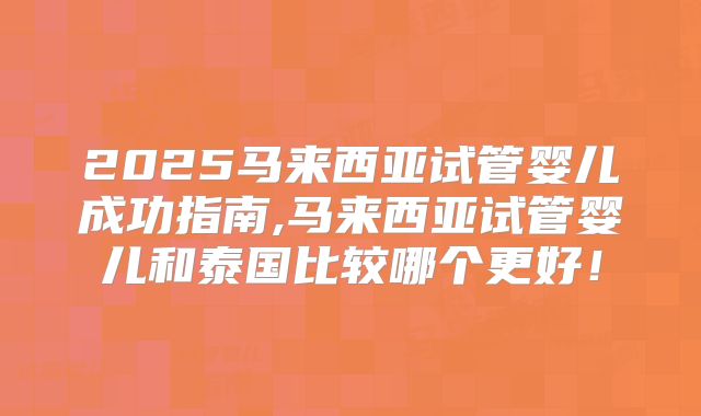 2025马来西亚试管婴儿成功指南,马来西亚试管婴儿和泰国比较哪个更好!