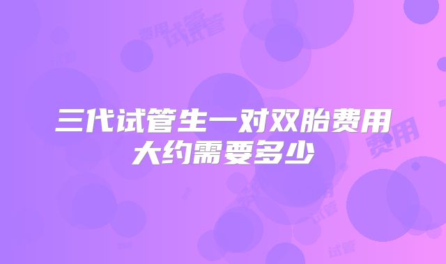 三代试管生一对双胎费用大约需要多少