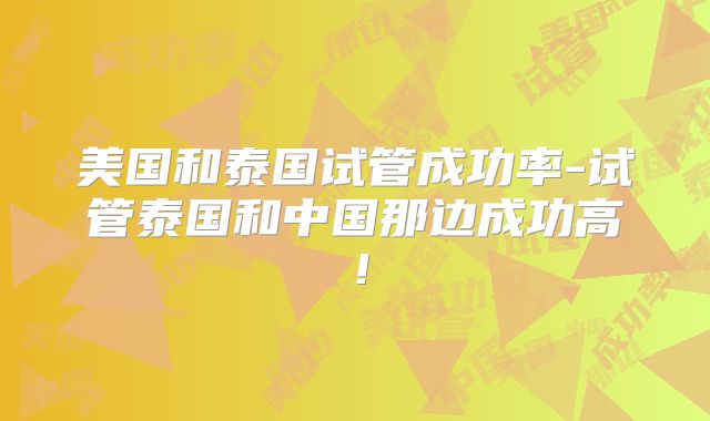 美国和泰国试管成功率-试管泰国和中国那边成功高！