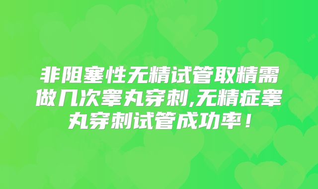 非阻塞性无精试管取精需做几次睾丸穿刺,无精症睾丸穿刺试管成功率！