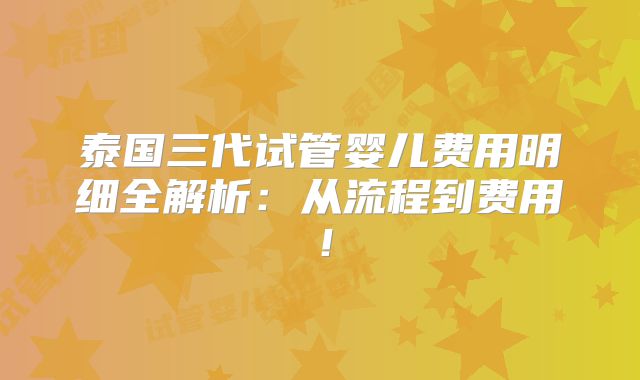 泰国三代试管婴儿费用明细全解析：从流程到费用！