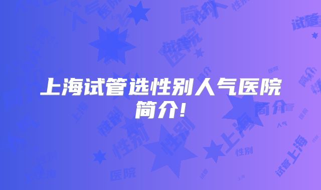 上海试管选性别人气医院简介!