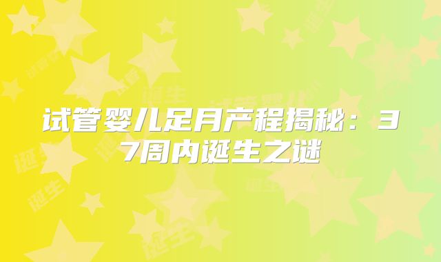 试管婴儿足月产程揭秘：37周内诞生之谜