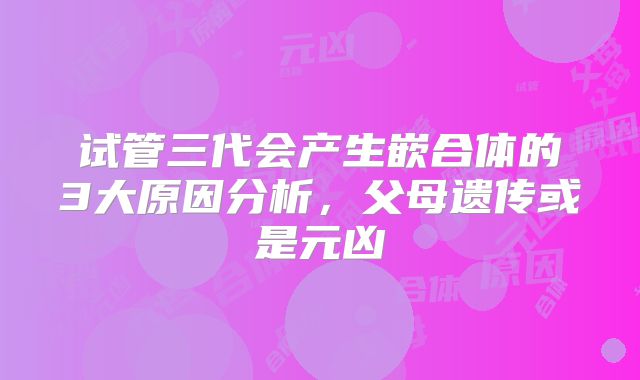 试管三代会产生嵌合体的3大原因分析，父母遗传或是元凶