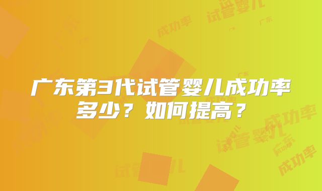 广东第3代试管婴儿成功率多少？如何提高？
