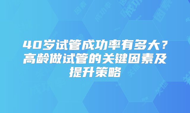 40岁试管成功率有多大？高龄做试管的关键因素及提升策略